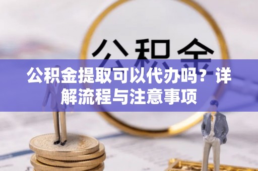 斗门公积金提取可以代办吗？详解流程与注意事项