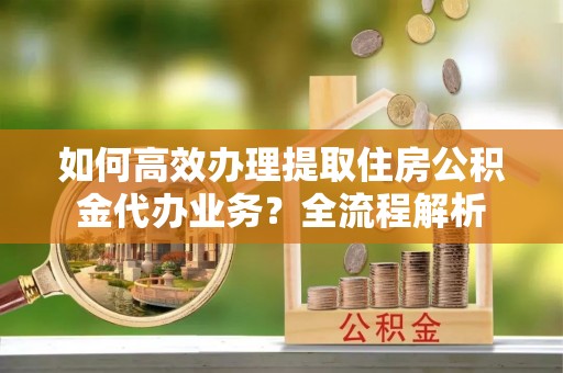 斗门如何高效办理提取住房公积金代办业务？全流程解析