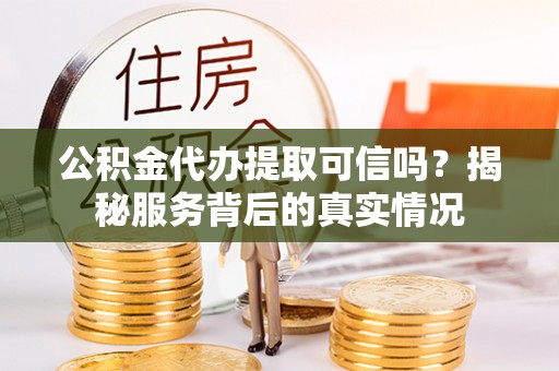 斗门公积金代办提取可信吗？揭秘服务背后的真实情况