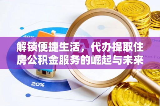 斗门解锁便捷生活，代办提取住房公积金服务的崛起与未来