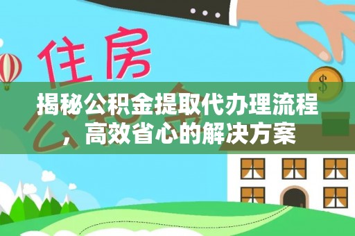 斗门揭秘公积金提取代办理流程，高效省心的解决方案