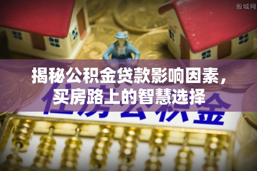 斗门揭秘公积金贷款影响因素，买房路上的智慧选择