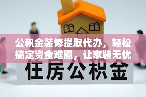 斗门公积金装修提取代办，轻松搞定资金难题，让家装无忧