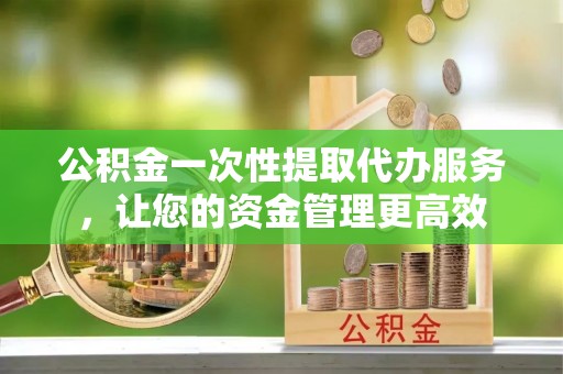 斗门公积金一次性提取代办服务，让您的资金管理更高效