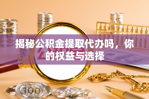 斗门揭秘公积金提取代办吗，你的权益与选择