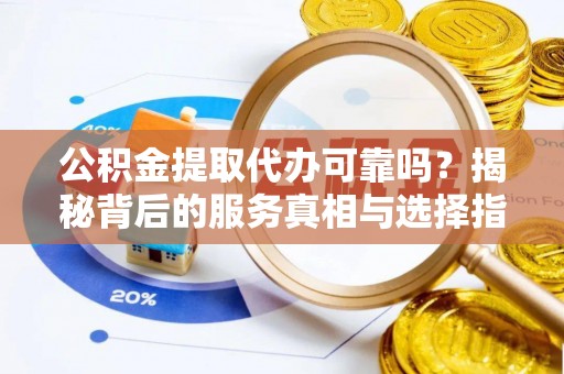 斗门公积金提取代办可靠吗？揭秘背后的服务真相与选择指南