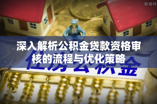 斗门深入解析公积金贷款资格审核的流程与优化策略