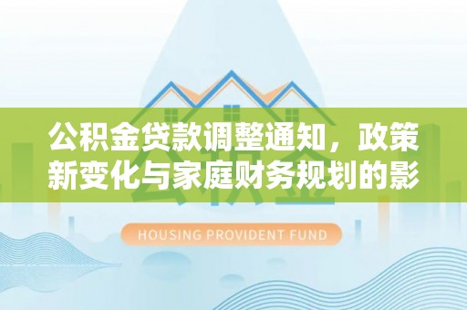 斗门公积金贷款调整通知，政策新变化与家庭财务规划的影响