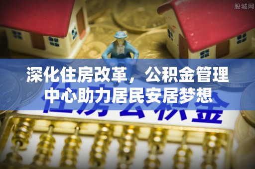 斗门深化住房改革，公积金管理中心助力居民安居梦想