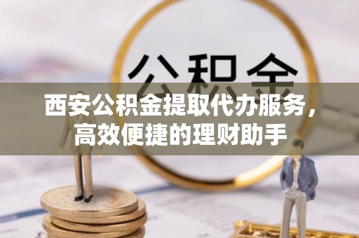 斗门西安公积金提取代办服务，高效便捷的理财助手