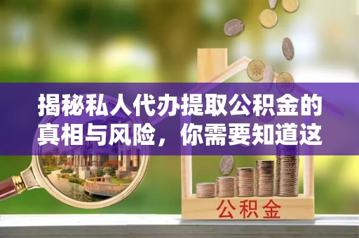 斗门揭秘私人代办提取公积金的真相与风险，你需要知道这些！