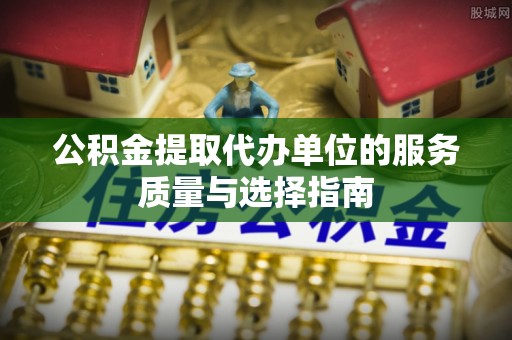 斗门公积金提取代办单位的服务质量与选择指南