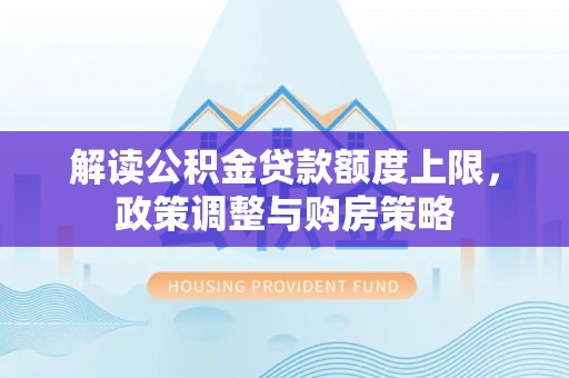 斗门解读公积金贷款额度上限，政策调整与购房策略