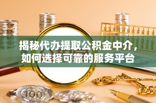 斗门揭秘代办提取公积金中介，如何选择可靠的服务平台
