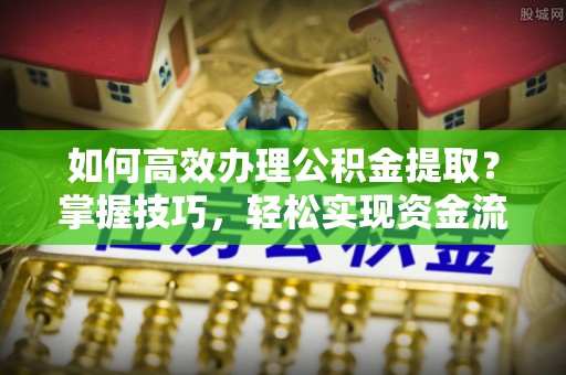 斗门如何高效办理公积金提取？掌握技巧，轻松实现资金流动