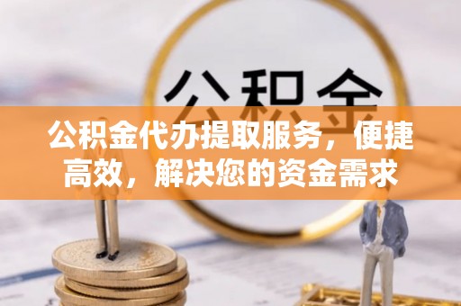 斗门公积金代办提取服务，便捷高效，解决您的资金需求
