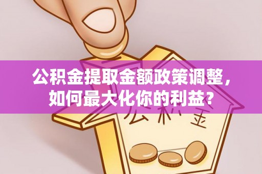 斗门公积金提取金额政策调整，如何最大化你的利益？
