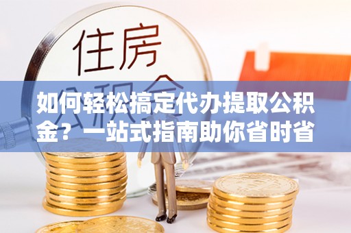 斗门如何轻松搞定代办提取公积金？一站式指南助你省时省心