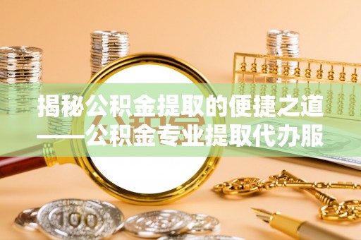 斗门揭秘公积金提取的便捷之道——公积金专业提取代办服务解析