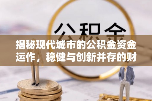 斗门揭秘现代城市的公积金资金运作，稳健与创新并存的财富管理之道
