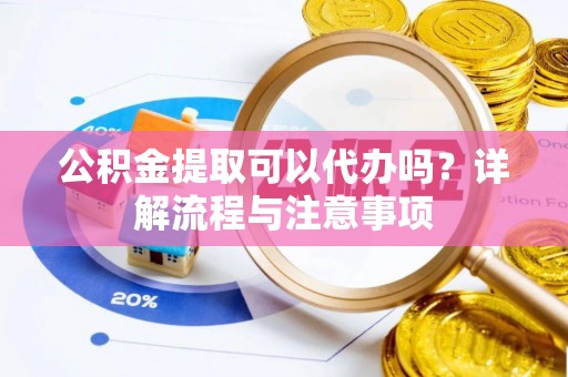 斗门公积金提取可以代办吗？详解流程与注意事项