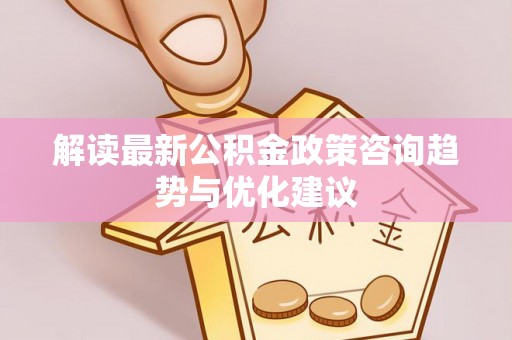 斗门解读最新公积金政策咨询趋势与优化建议