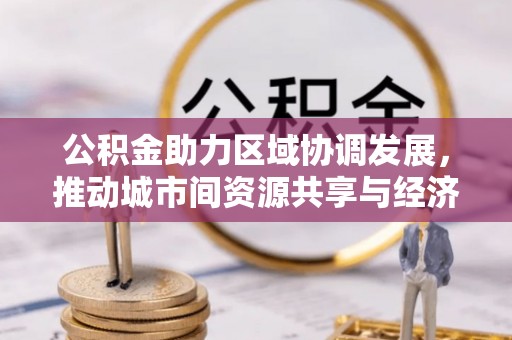 斗门公积金助力区域协调发展，推动城市间资源共享与经济均衡发展