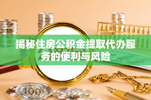 斗门揭秘住房公积金提取代办服务的便利与风险