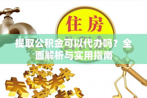斗门提取公积金可以代办吗？全面解析与实用指南
