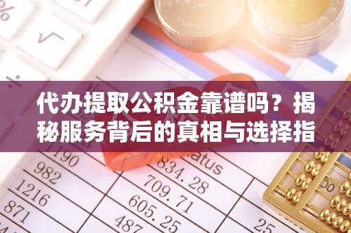 斗门代办提取公积金靠谱吗？揭秘服务背后的真相与选择指南