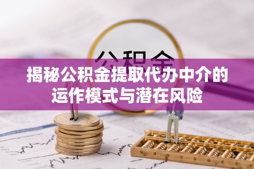 斗门揭秘公积金提取代办中介的运作模式与潜在风险