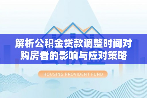 斗门解析公积金贷款调整时间对购房者的影响与应对策略