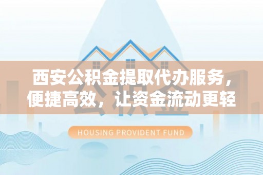 斗门西安公积金提取代办服务，便捷高效，让资金流动更轻松