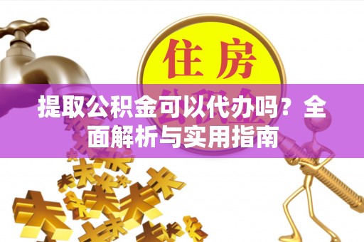 斗门提取公积金可以代办吗？全面解析与实用指南