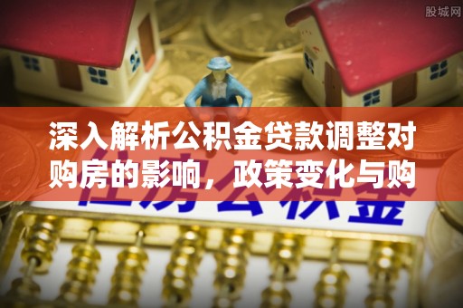 斗门深入解析公积金贷款调整对购房的影响，政策变化与购房者选择