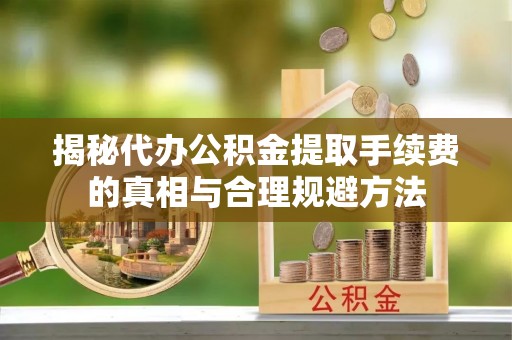斗门揭秘代办公积金提取手续费的真相与合理规避方法
