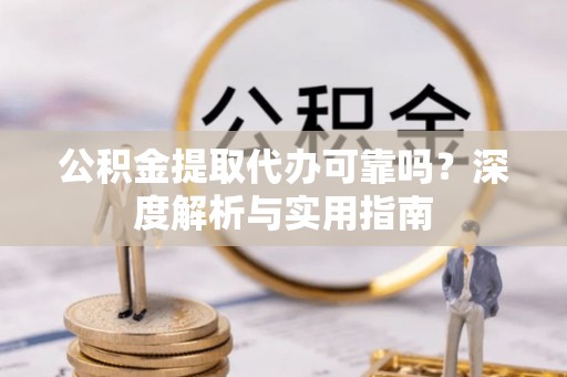 斗门公积金提取代办可靠吗？深度解析与实用指南