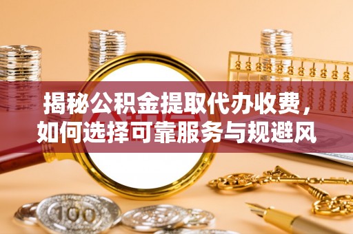 斗门揭秘公积金提取代办收费，如何选择可靠服务与规避风险