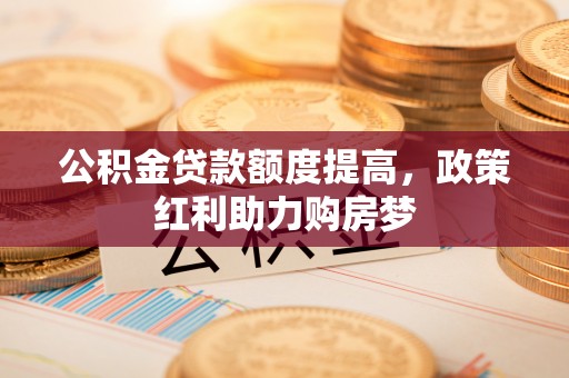 斗门公积金贷款额度提高，政策红利助力购房梦