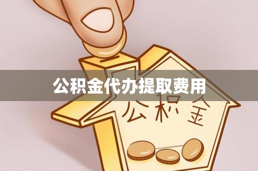 斗门公积金代办提取费用