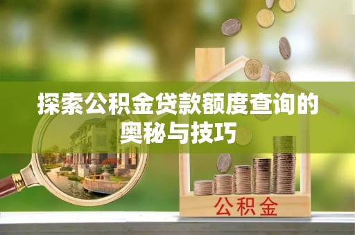 斗门探索公积金贷款额度查询的奥秘与技巧
