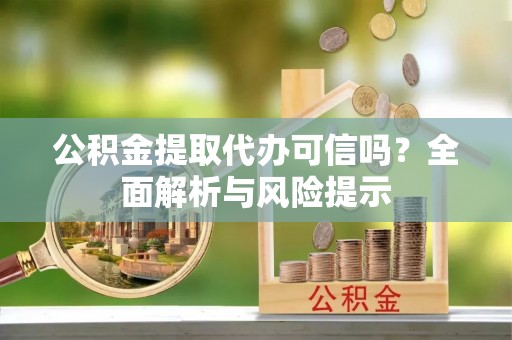 斗门公积金提取代办可信吗？全面解析与风险提示