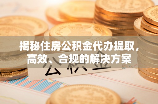 斗门揭秘住房公积金代办提取，高效、合规的解决方案