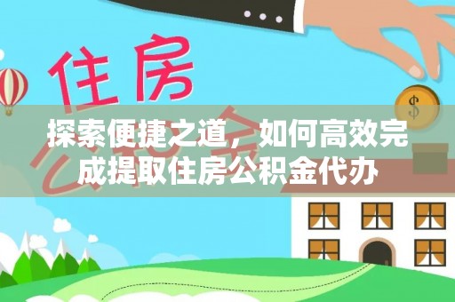 斗门探索便捷之道，如何高效完成提取住房公积金代办