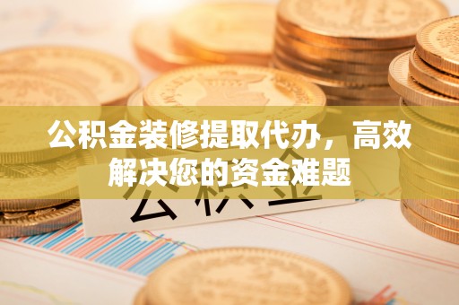 斗门公积金装修提取代办，高效解决您的资金难题