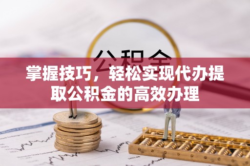 斗门掌握技巧，轻松实现代办提取公积金的高效办理