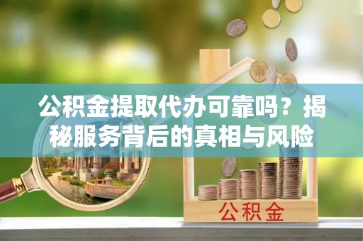 斗门公积金提取代办可靠吗？揭秘服务背后的真相与风险