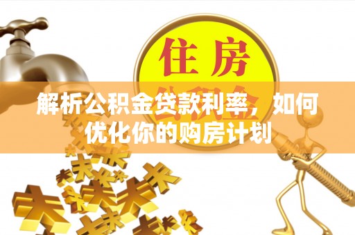 斗门解析公积金贷款利率，如何优化你的购房计划