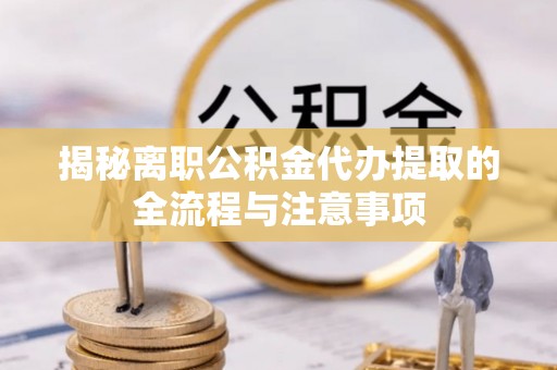 斗门揭秘离职公积金代办提取的全流程与注意事项