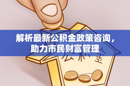 斗门解析最新公积金政策咨询，助力市民财富管理